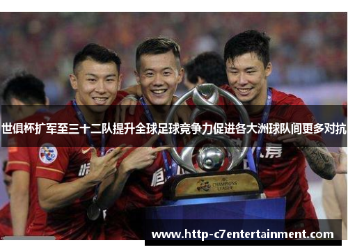 世俱杯扩军至三十二队提升全球足球竞争力促进各大洲球队间更多对抗