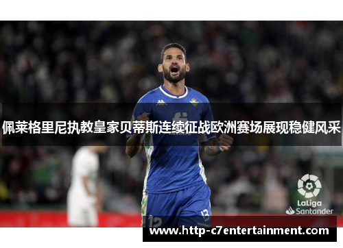 佩莱格里尼执教皇家贝蒂斯连续征战欧洲赛场展现稳健风采