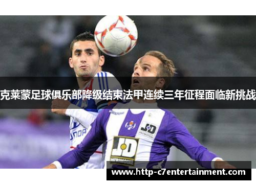 克莱蒙足球俱乐部降级结束法甲连续三年征程面临新挑战