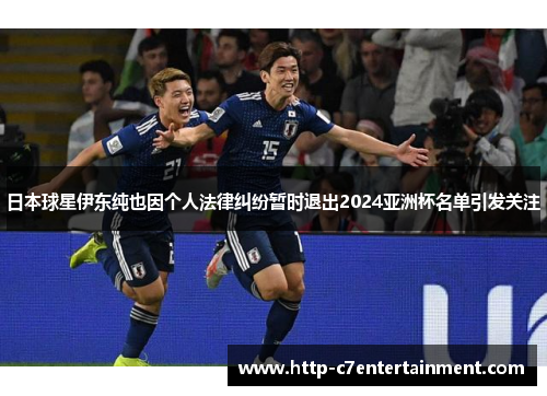日本球星伊东纯也因个人法律纠纷暂时退出2024亚洲杯名单引发关注