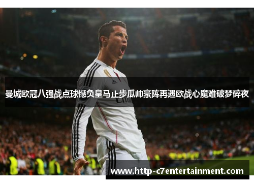 曼城欧冠八强战点球憾负皇马止步瓜帅豪阵再遇欧战心魔难破梦碎夜