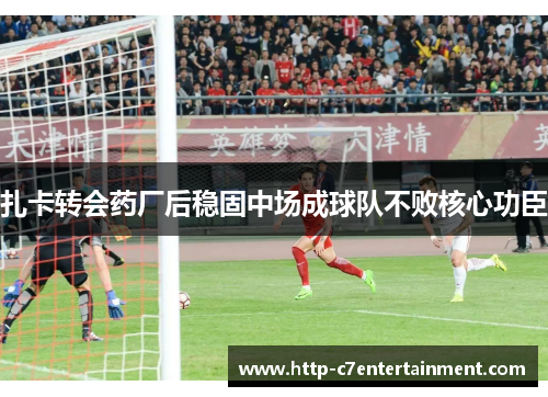 扎卡转会药厂后稳固中场成球队不败核心功臣