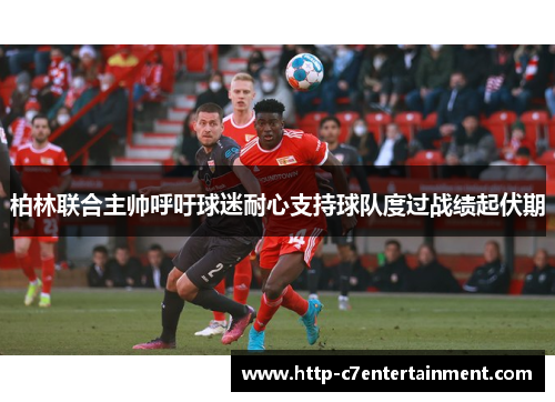柏林联合主帅呼吁球迷耐心支持球队度过战绩起伏期 柏林联合主帅呼吁球迷耐心支持球队度过战绩起伏期