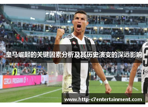 皇马崛起的关键因素分析及其历史演变的深远影响 皇马崛起的关键因素分析及其历史演变的深远影响