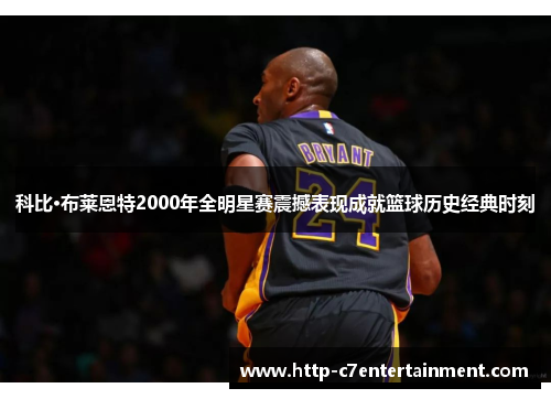 科比·布莱恩特2000年全明星赛震撼表现成就篮球历史经典时刻 科比·布莱恩特2000年全明星赛震撼表现成就篮球历史经典时刻