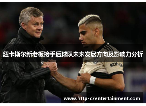 纽卡斯尔新老板接手后球队未来发展方向及影响力分析 纽卡斯尔新老板接手后球队未来发展方向及影响力分析