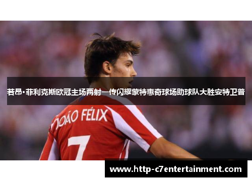 若昂·菲利克斯欧冠主场两射一传闪耀蒙特惠奇球场助球队大胜安特卫普 若昂·菲利克斯欧冠主场两射一传闪耀蒙特惠奇球场助球队大胜安特卫普
