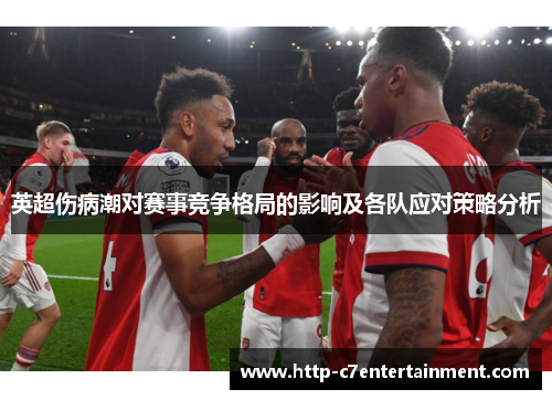 英超伤病潮对赛事竞争格局的影响及各队应对策略分析 英超伤病潮对赛事竞争格局的影响及各队应对策略分析