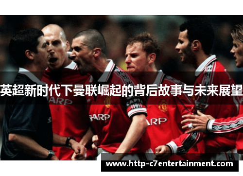 英超新时代下曼联崛起的背后故事与未来展望 英超新时代下曼联崛起的背后故事与未来展望